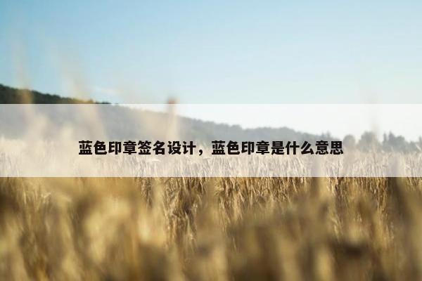 蓝色印章签名设计，蓝色印章是什么意思