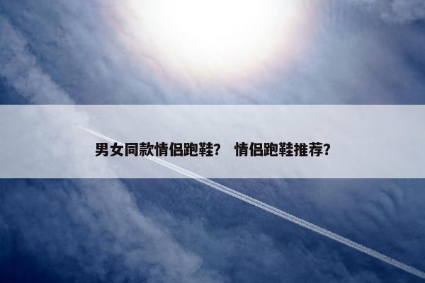 男女同款情侣跑鞋？ 情侣跑鞋推荐？