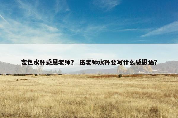 变色水杯感恩老师？ 送老师水杯要写什么感恩语？