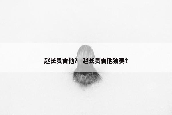 赵长贵吉他？ 赵长贵吉他独奏？