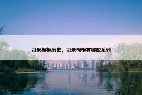 司米橱柜历史，司米橱柜有哪些系列