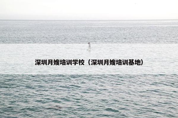 深圳月嫂培训学校（深圳月嫂培训基地）
