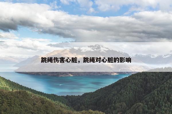 跳绳伤害心脏，跳绳对心脏的影响