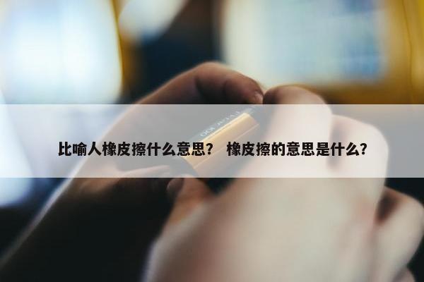 比喻人橡皮擦什么意思？ 橡皮擦的意思是什么？