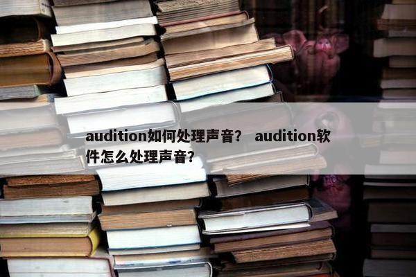 audition如何处理声音？ audition软件怎么处理声音？