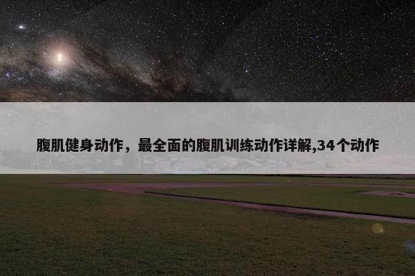 腹肌健身动作，最全面的腹肌训练动作详解,34个动作