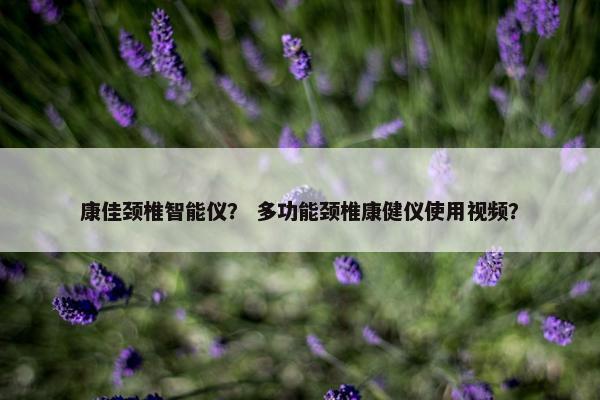 康佳颈椎智能仪？ 多功能颈椎康健仪使用视频？