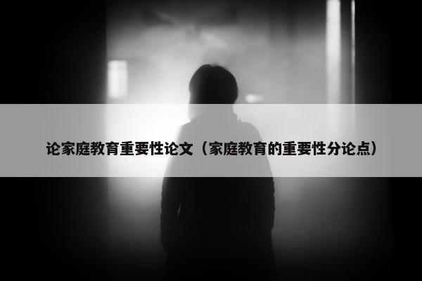 论家庭教育重要性论文（家庭教育的重要性分论点）