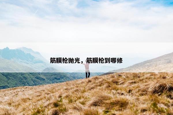 筋膜枪抛光，筋膜枪到哪修