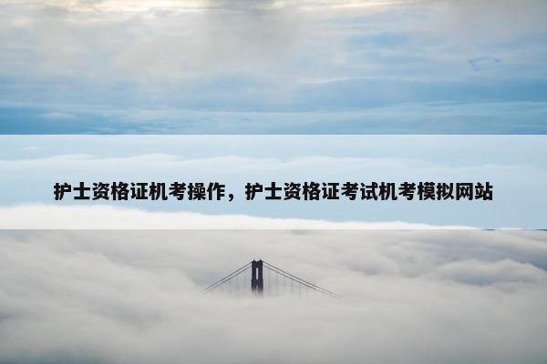 护士资格证机考操作，护士资格证考试机考模拟网站
