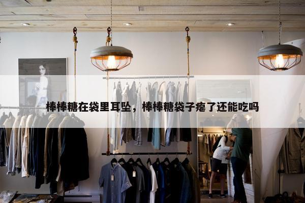 棒棒糖在袋里耳坠，棒棒糖袋子瘪了还能吃吗