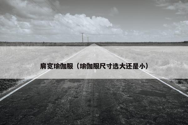 肩宽瑜伽服（瑜伽服尺寸选大还是小）