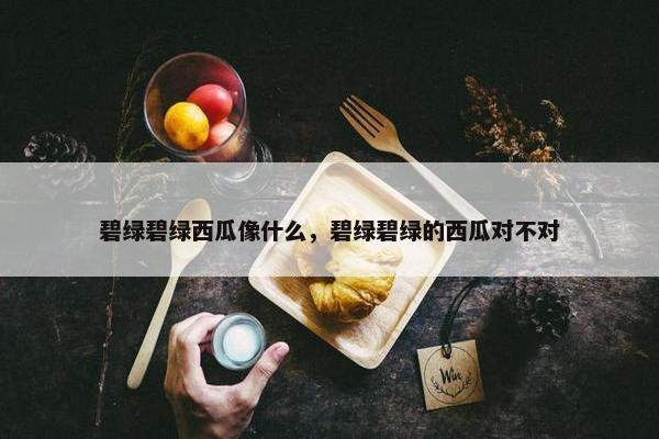 碧绿碧绿西瓜像什么，碧绿碧绿的西瓜对不对