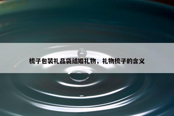梳子包装礼品袋结婚礼物，礼物梳子的含义