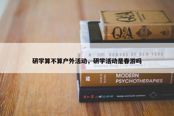 研学算不算户外活动，研学活动是春游吗