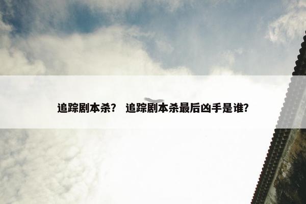 追踪剧本杀？ 追踪剧本杀最后凶手是谁？