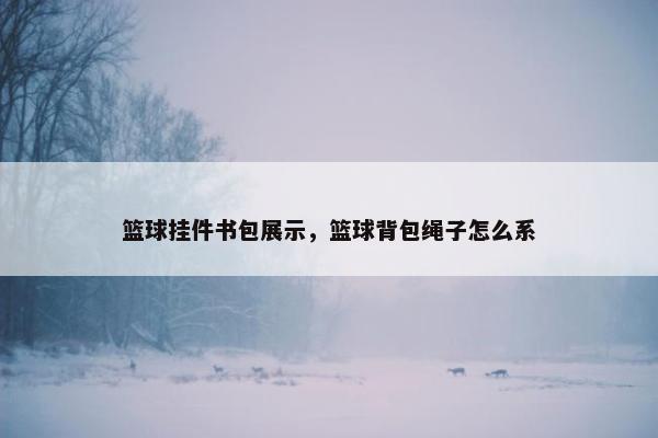 篮球挂件书包展示，篮球背包绳子怎么系