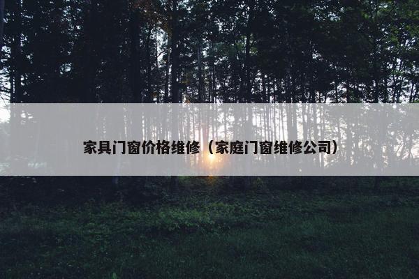 家具门窗价格维修（家庭门窗维修公司）