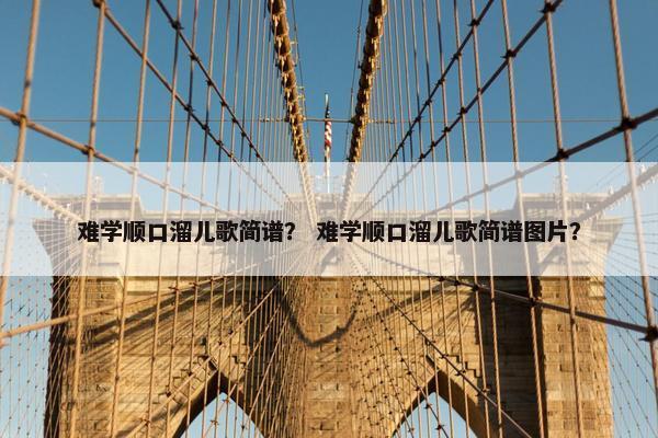 难学顺口溜儿歌简谱？ 难学顺口溜儿歌简谱图片？