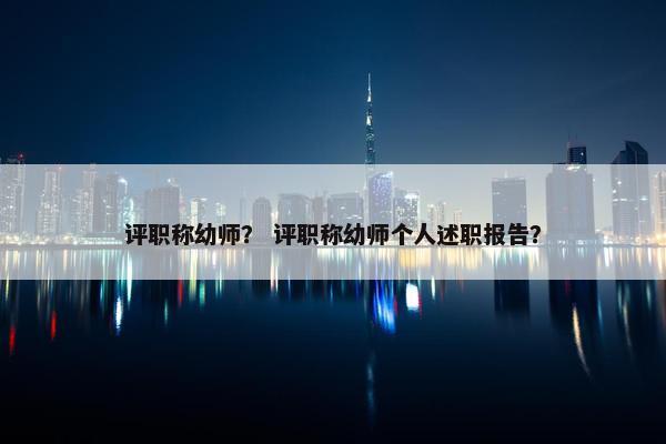 评职称幼师？ 评职称幼师个人述职报告？