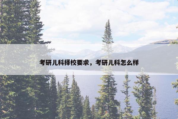 考研儿科择校要求，考研儿科怎么样
