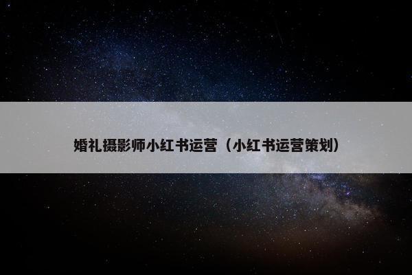 婚礼摄影师小红书运营（小红书运营策划）