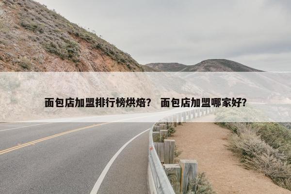 面包店加盟排行榜烘焙？ 面包店加盟哪家好？