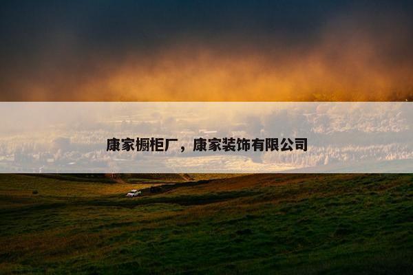 康家橱柜厂，康家装饰有限公司