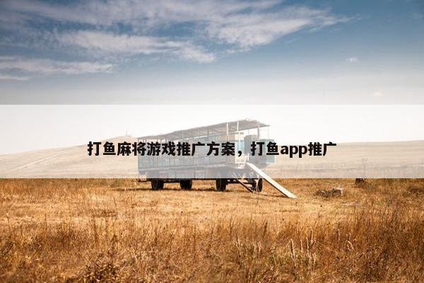 打鱼麻将游戏推广方案，打鱼app推广