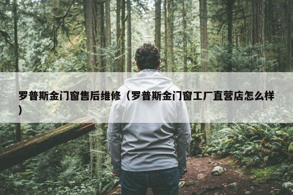 罗普斯金门窗售后维修（罗普斯金门窗工厂直营店怎么样）