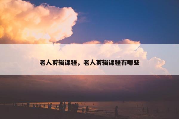 老人剪辑课程，老人剪辑课程有哪些