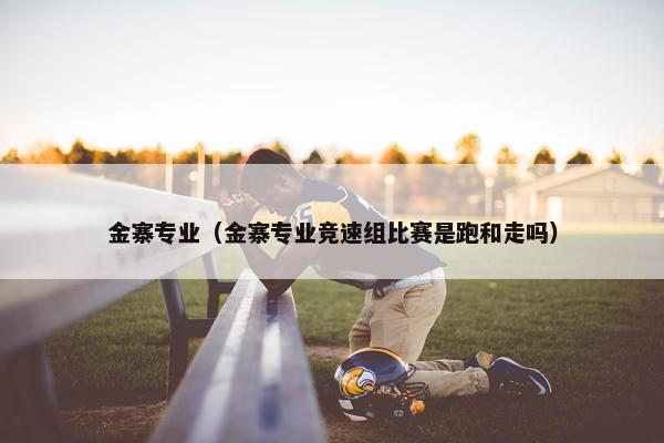 金寨专业（金寨专业竞速组比赛是跑和走吗）