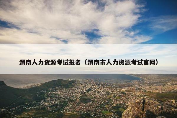 渭南人力资源考试报名（渭南市人力资源考试官网）