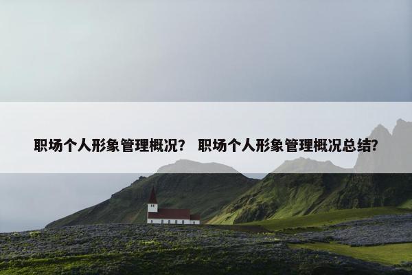 职场个人形象管理概况？ 职场个人形象管理概况总结？