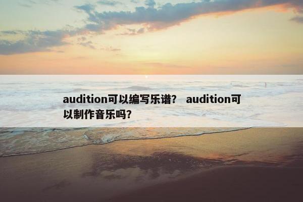 audition可以编写乐谱？ audition可以制作音乐吗？