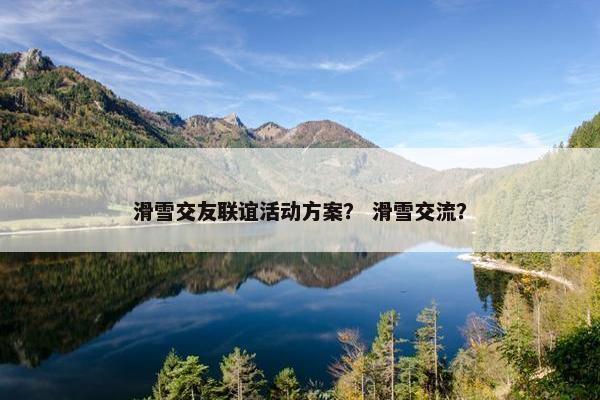 滑雪交友联谊活动方案？ 滑雪交流？