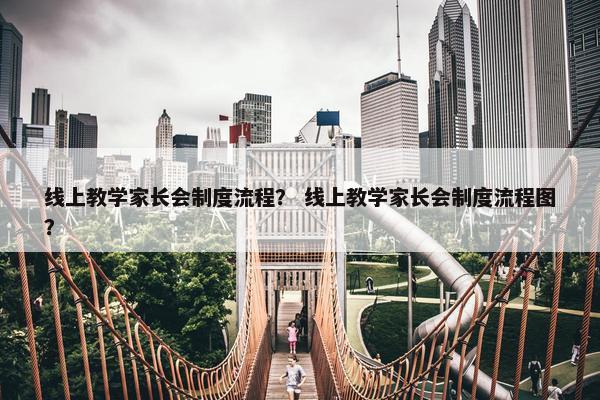 线上教学家长会制度流程？ 线上教学家长会制度流程图？