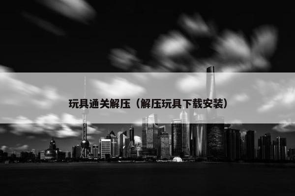 玩具通关解压（解压玩具下载安装）
