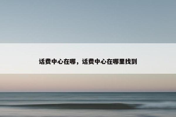 话费中心在哪，话费中心在哪里找到