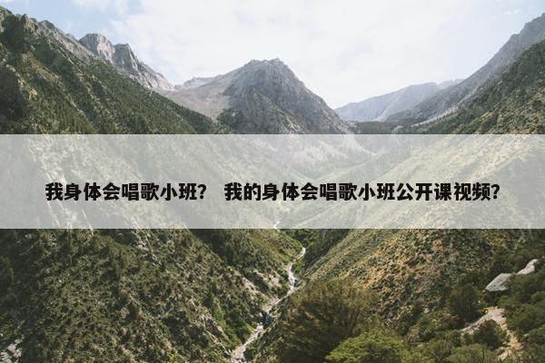 我身体会唱歌小班？ 我的身体会唱歌小班公开课视频？
