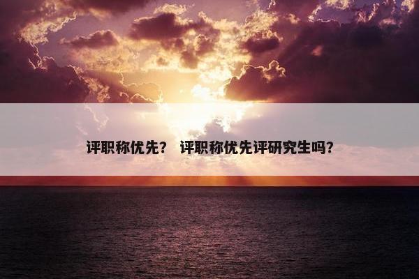 评职称优先？ 评职称优先评研究生吗？
