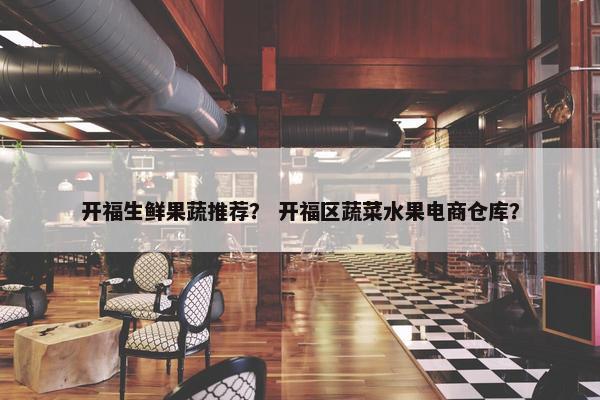 开福生鲜果蔬推荐？ 开福区蔬菜水果电商仓库？