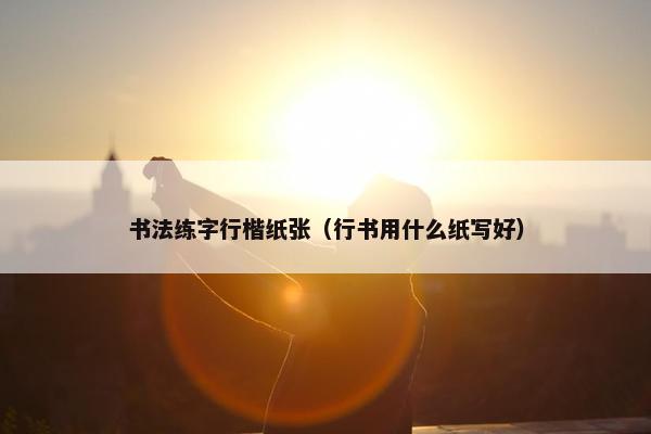 书法练字行楷纸张（行书用什么纸写好）