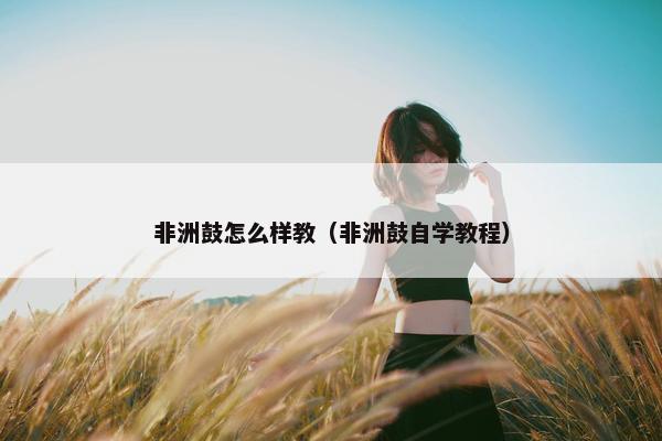 非洲鼓怎么样教（非洲鼓自学教程）