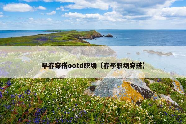 早春穿搭ootd职场（春季职场穿搭）