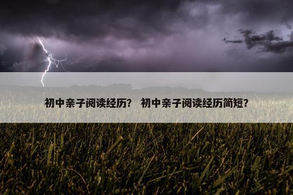 初中亲子阅读经历？ 初中亲子阅读经历简短？