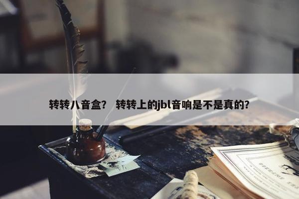 转转八音盒？ 转转上的jbl音响是不是真的？