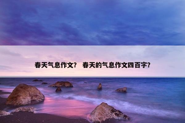 春天气息作文？ 春天的气息作文四百字？