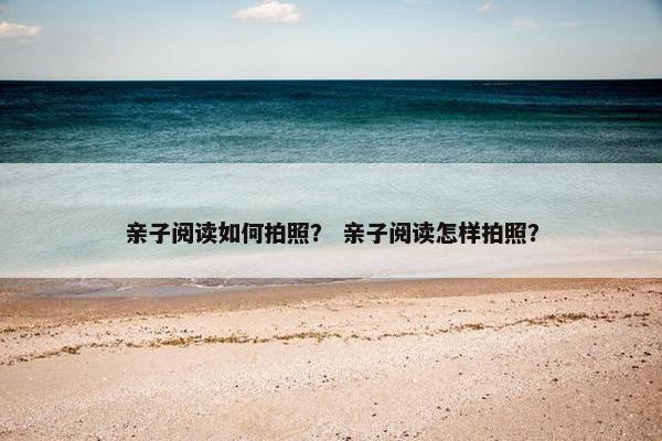 亲子阅读如何拍照？ 亲子阅读怎样拍照？