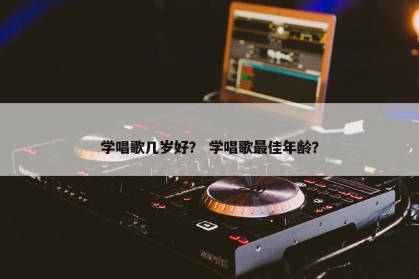 学唱歌几岁好？ 学唱歌最佳年龄？